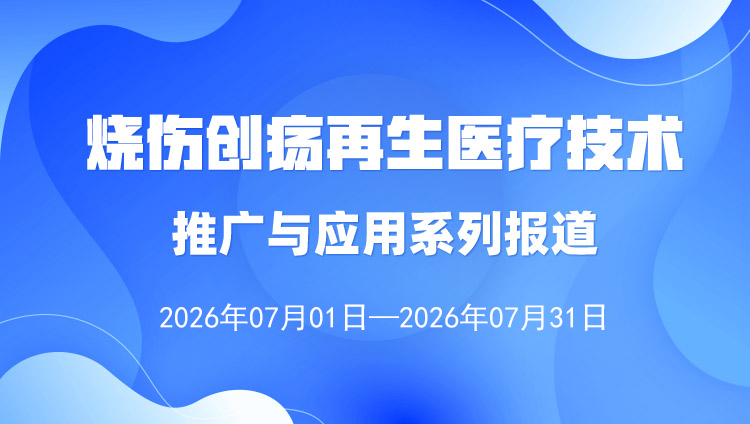烧伤创疡再生医疗技术推广与应用系列报道（2025年7月1日-31日）